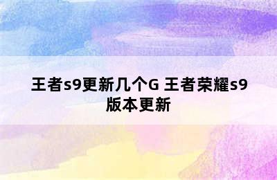 王者s9更新几个G 王者荣耀s9版本更新